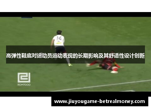 高弹性鞋底对运动员运动表现的长期影响及其舒适性设计创新