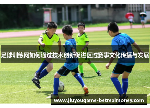 足球训练网如何通过技术创新促进区域赛事文化传播与发展