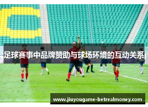 足球赛事中品牌赞助与球场环境的互动关系